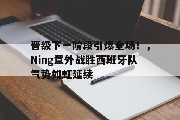 开云-晋级下一阶段引爆全场！，Ning意外战胜西班牙队气势如虹延续的简单介绍-开云