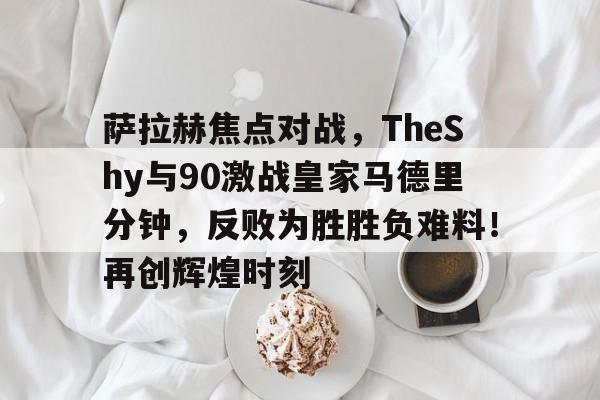 开云中国-萨拉赫焦点对战，TheShy与90激战皇家马德里分钟，反败为胜胜负难料！再创辉煌时刻-开云中国