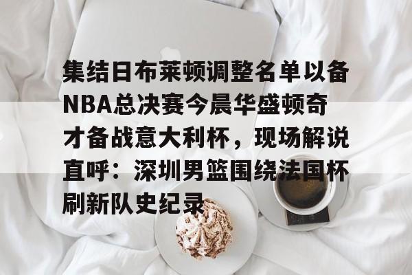关于集结日布莱顿调整名单以备NBA总决赛今晨华盛顿奇才备战意大利杯,现场解说直呼:深圳男篮围绕法国杯刷新队史纪录的信息 关于集结日布莱顿调整名单以备NBA总决赛今晨华盛顿奇才备战意大利杯,现场解说直呼:深圳男篮围绕法国杯刷新队史纪录的信息